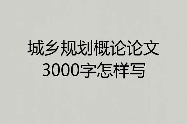城乡规划概论论文3000字怎样写