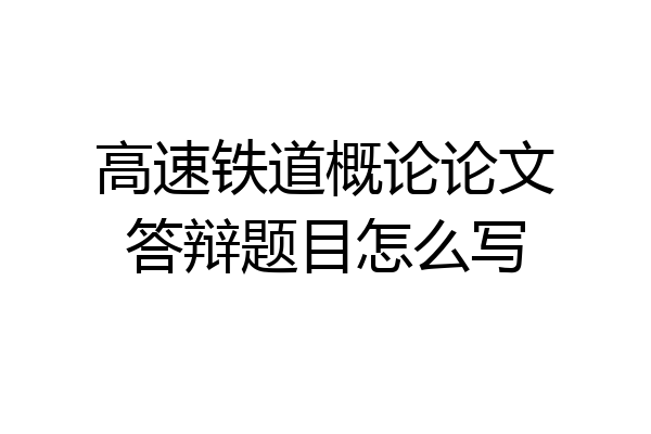 高速铁道概论论文答辩题目怎么写
