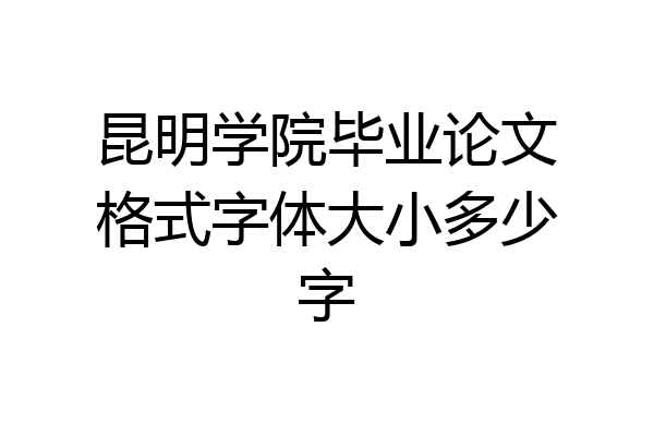 昆明学院毕业论文格式字体大小多少字