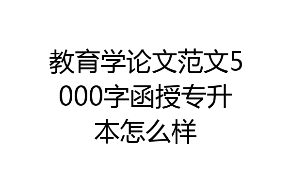 教育学论文范文5000字函授专升本怎么样
