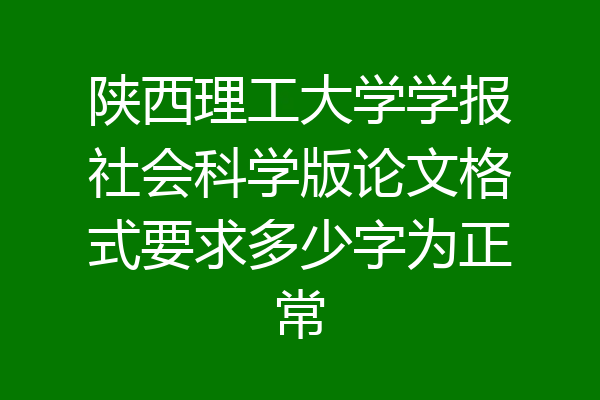 陕西理工大学学报社会科学版论文格式要求多少字为正常