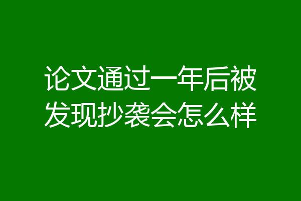 论文通过一年后被发现抄袭会怎么样