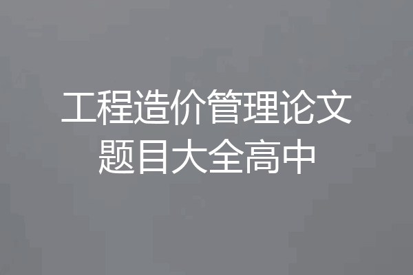 工程造价管理论文题目大全高中
