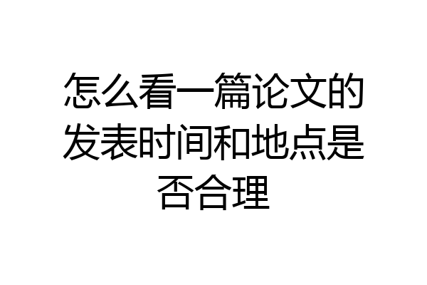 怎么看一篇论文的发表时间和地点是否合理