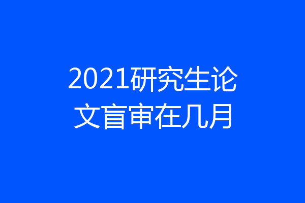 2021研究生论文盲审在几月