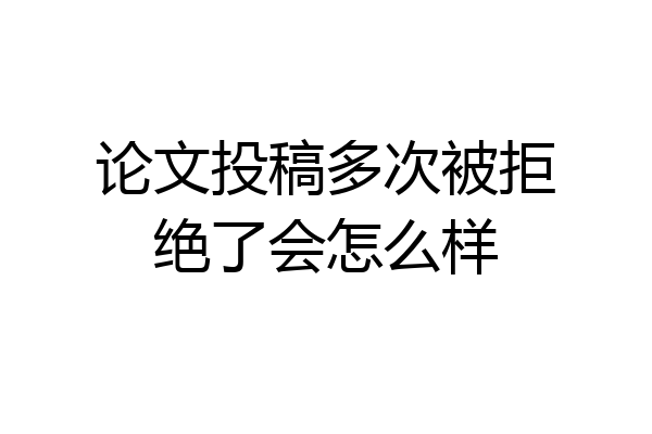 论文投稿多次被拒绝了会怎么样