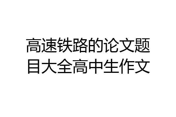 高速铁路的论文题目大全高中生作文
