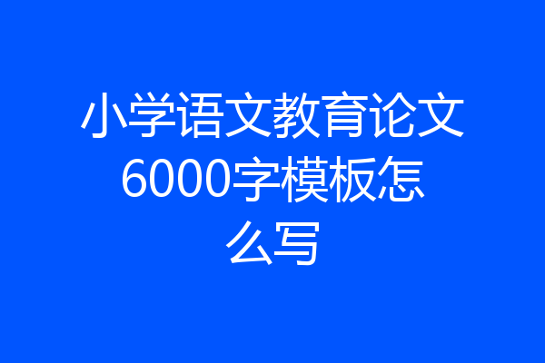 小学语文教育论文6000字模板怎么写