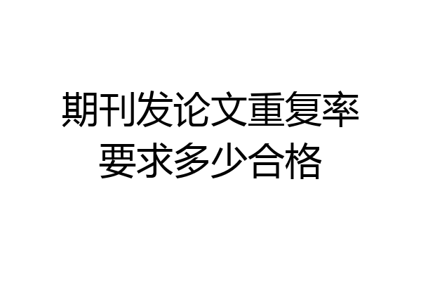 期刊发论文重复率要求多少合格