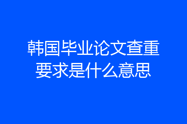 韩国毕业论文查重要求是什么意思