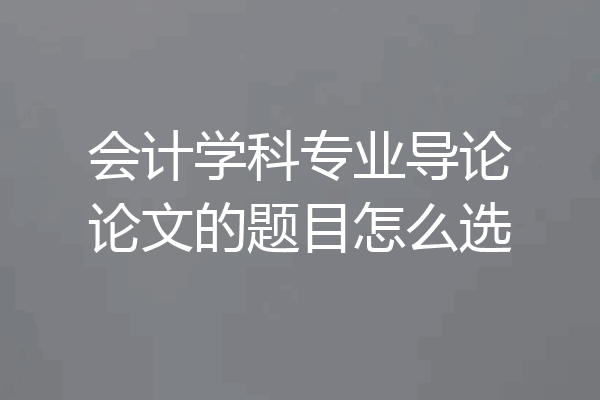 会计学科专业导论论文的题目怎么选