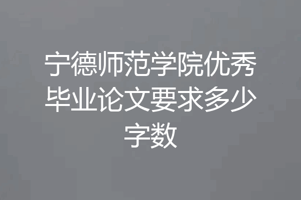 宁德师范学院优秀毕业论文要求多少字数