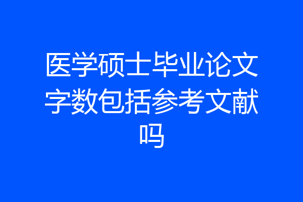 医学硕士毕业论文字数包括参考文献吗