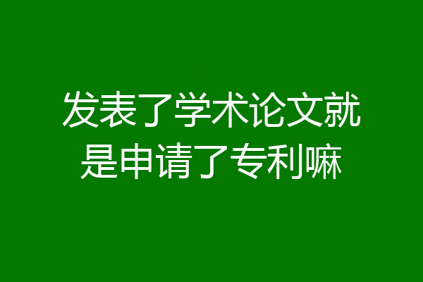 发表了学术论文就是申请了专利嘛