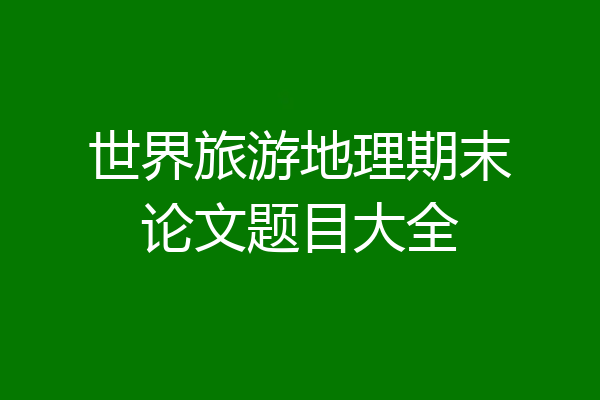 世界旅游地理期末论文题目大全