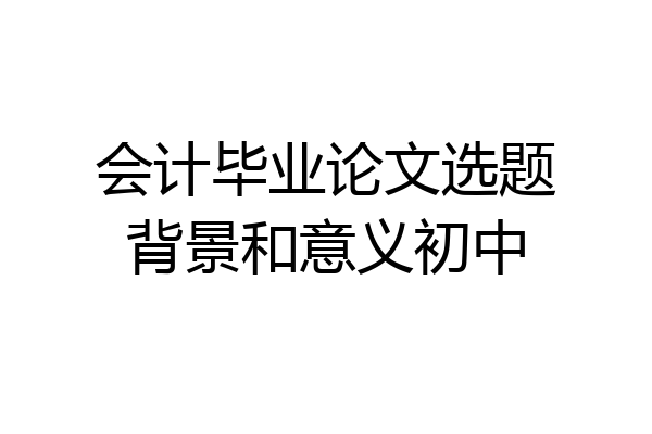 会计毕业论文选题背景和意义初中