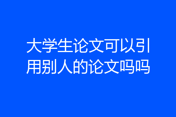 大学生论文可以引用别人的论文吗吗