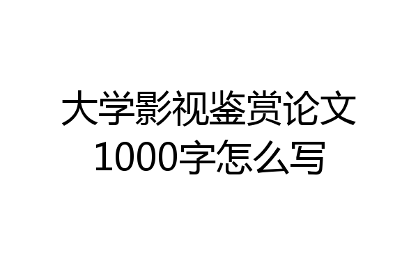大学影视鉴赏论文1000字怎么写