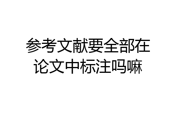 参考文献要全部在论文中标注吗嘛