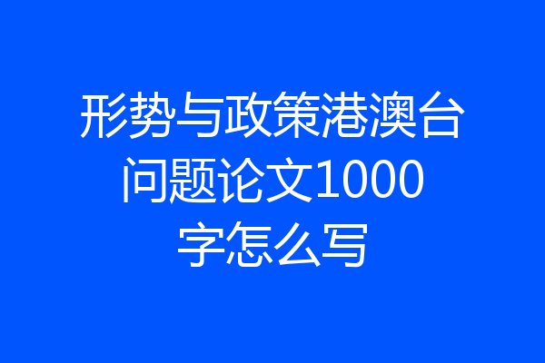 形势与政策港澳台问题论文1000字怎么写