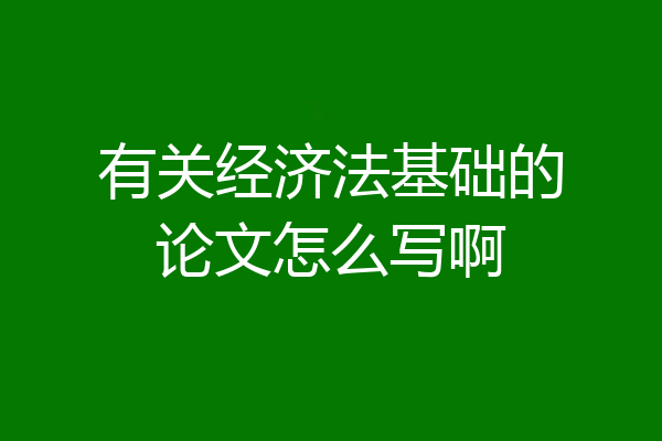 有关经济法基础的论文怎么写啊