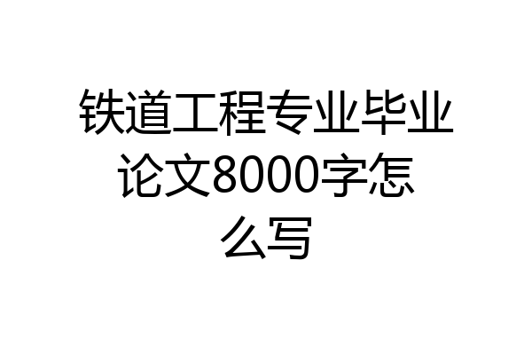 铁道工程专业毕业论文8000字怎么写