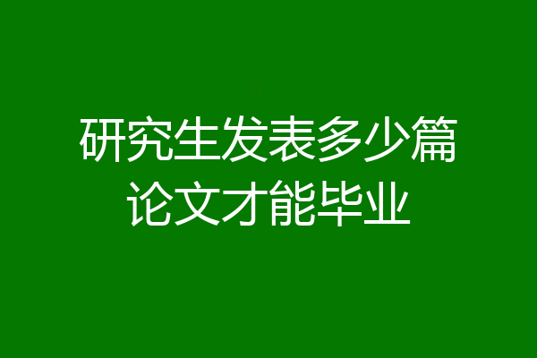 研究生发表多少篇论文才能毕业