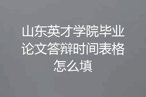 山东英才学院毕业论文答辩时间表格怎么填