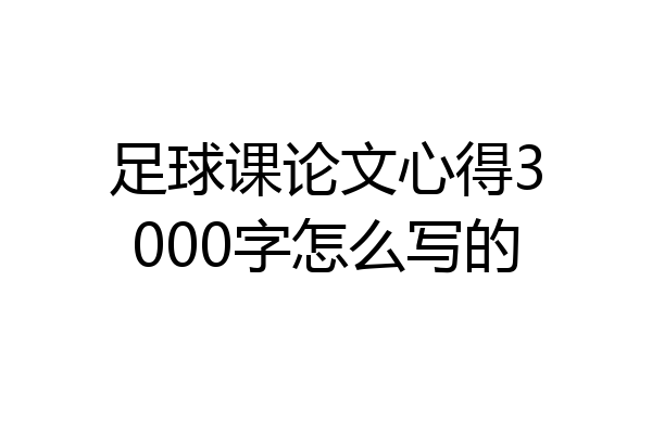 足球课论文心得3000字怎么写的