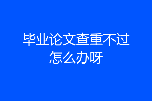 毕业论文查重不过怎么办呀
