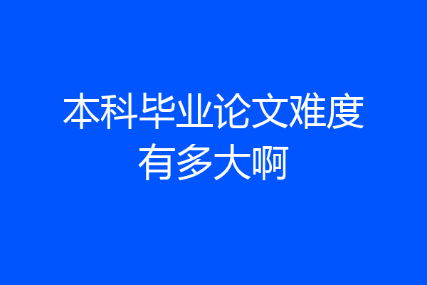 本科毕业论文难度有多大啊