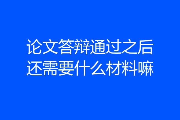 论文答辩通过之后还需要什么材料嘛