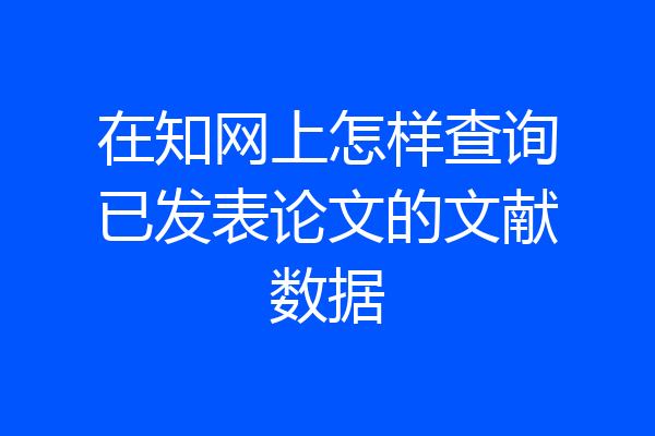 在知网上怎样查询已发表论文的文献数据