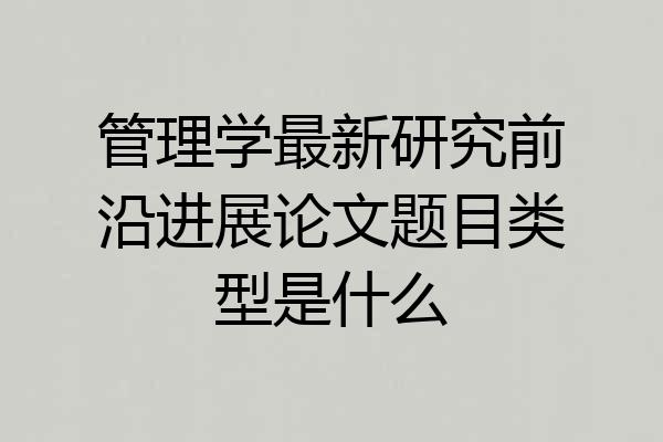 管理学最新研究前沿进展论文题目类型是什么