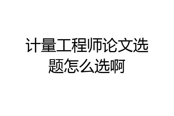 计量工程师论文选题怎么选啊