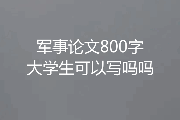 军事论文800字大学生可以写吗吗