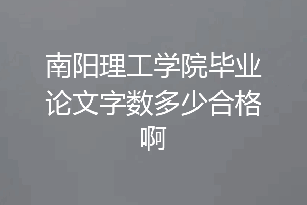 南阳理工学院毕业论文字数多少合格啊
