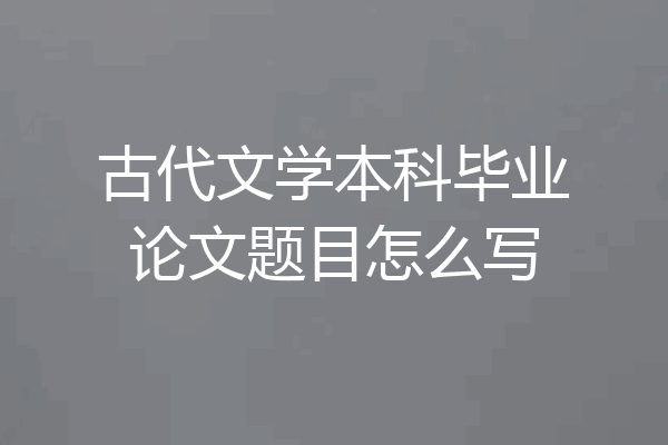 古代文学本科毕业论文题目怎么写