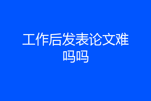 工作后发表论文难吗吗