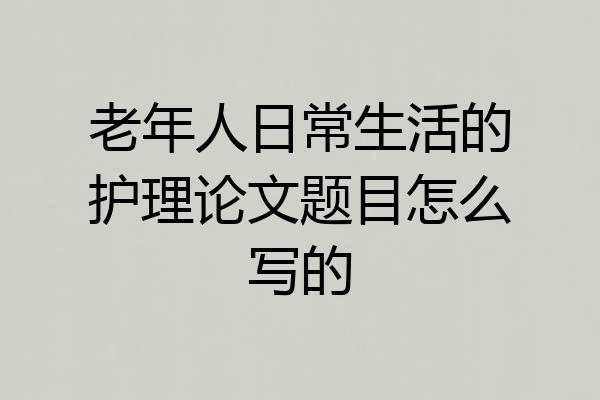 老年人日常生活的护理论文题目怎么写的