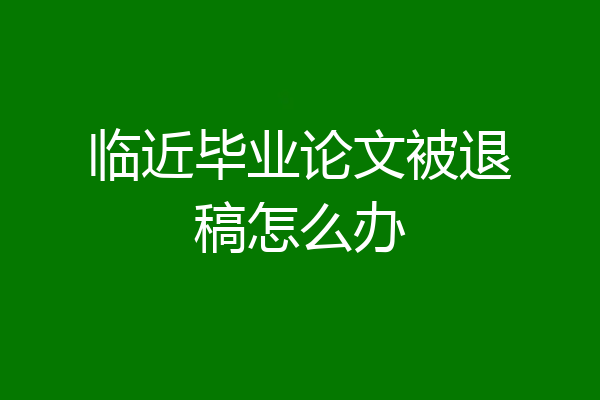 临近毕业论文被退稿怎么办