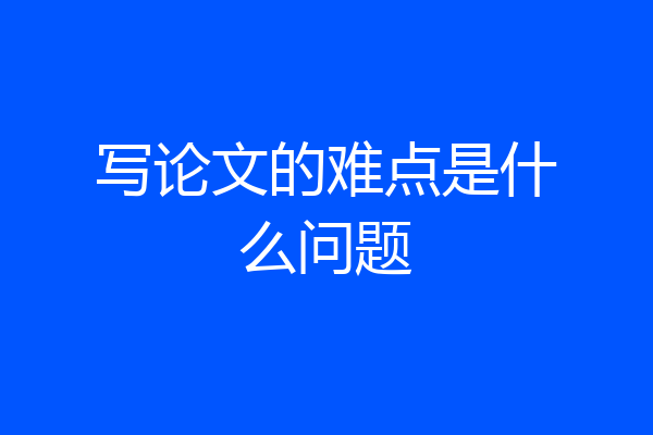 写论文的难点是什么问题