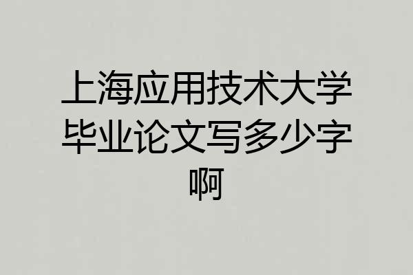 上海应用技术大学毕业论文写多少字啊