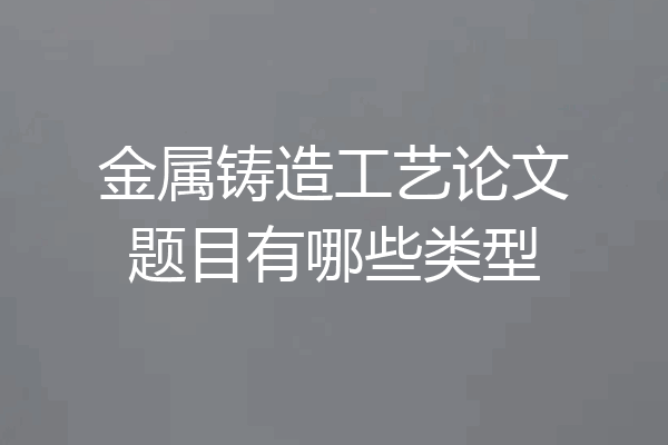 金属铸造工艺论文题目有哪些类型