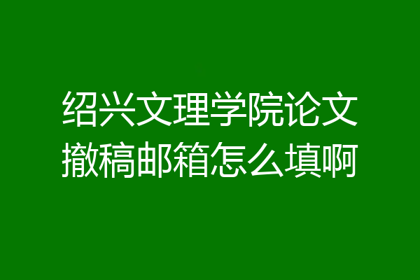 绍兴文理学院论文撤稿邮箱怎么填啊