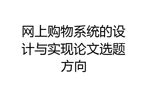网上购物系统的设计与实现论文选题方向
