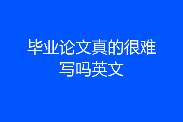 毕业论文真的很难写吗英文