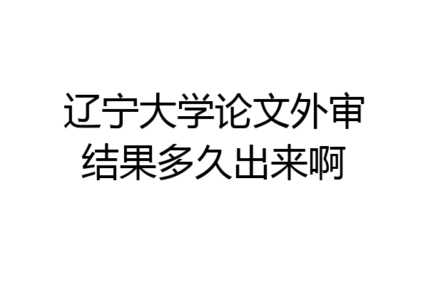 辽宁大学论文外审结果多久出来啊