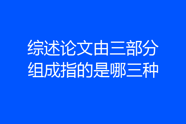 综述论文由三部分组成指的是哪三种