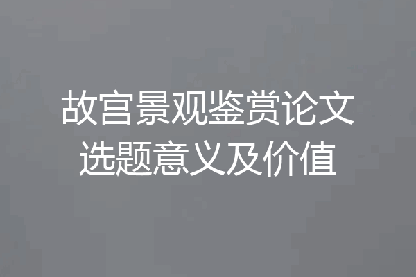故宫景观鉴赏论文选题意义及价值